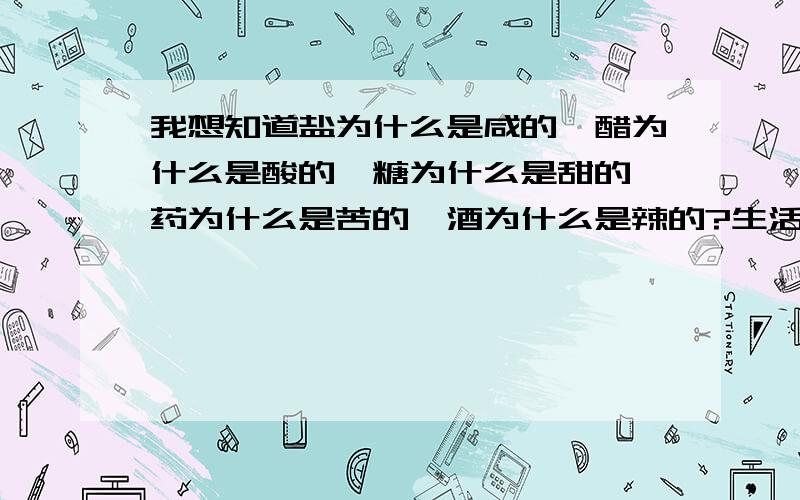 我想知道盐为什么是咸的,醋为什么是酸的,糖为什么是甜的,药为什么是苦的,酒为什么是辣的?生活为什么是苦辣酸甜咸的呢?