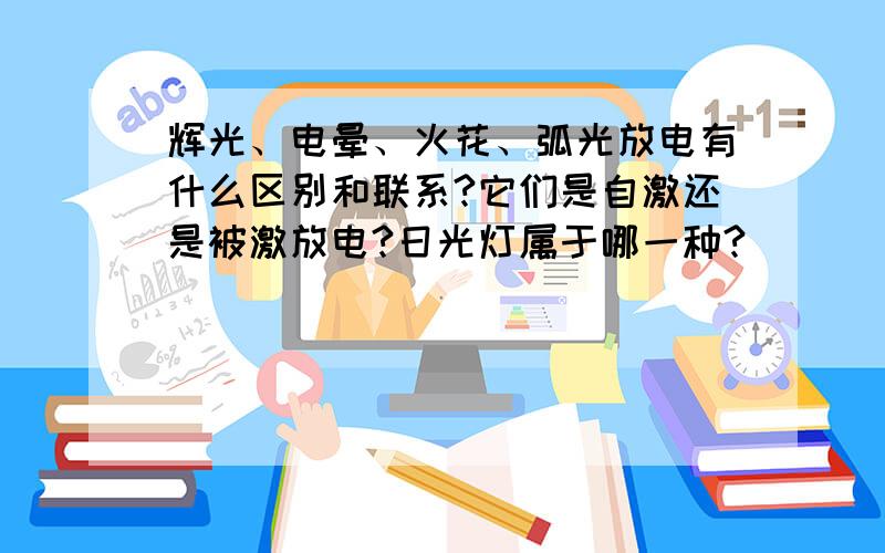 辉光、电晕、火花、弧光放电有什么区别和联系?它们是自激还是被激放电?日光灯属于哪一种?