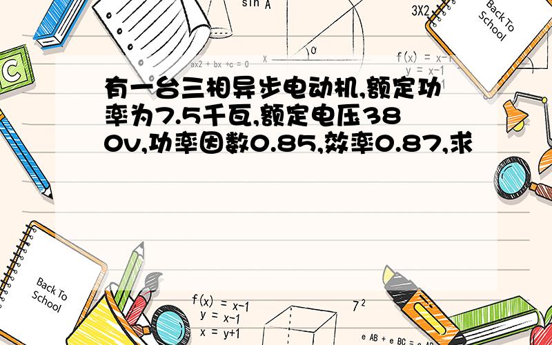 有一台三相异步电动机,额定功率为7.5千瓦,额定电压380v,功率因数0.85,效率0.87,求