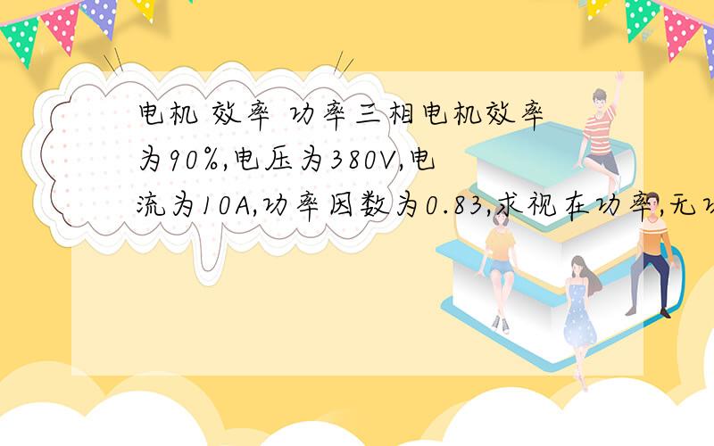 电机 效率 功率三相电机效率为90%,电压为380V,电流为10A,功率因数为0.83,求视在功率,无功功率,输出有功功率?