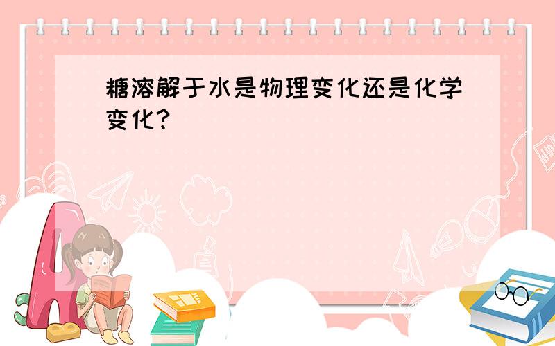 糖溶解于水是物理变化还是化学变化?