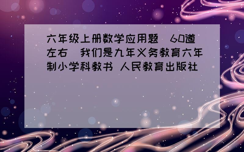 六年级上册数学应用题（60道左右）我们是九年义务教育六年制小学科教书 人民教育出版社