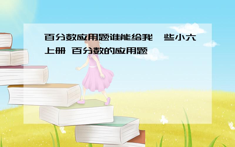 百分数应用题谁能给我一些小六上册 百分数的应用题