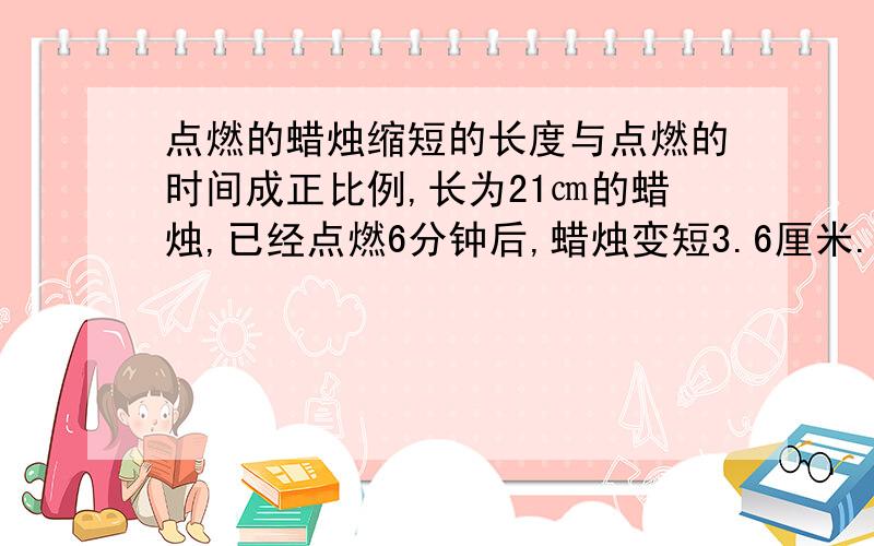 点燃的蜡烛缩短的长度与点燃的时间成正比例,长为21㎝的蜡烛,已经点燃6分钟后,蜡烛变短3.6厘米.设蜡烛燃烧x分钟后变短y㎝,求：（1）求y与x之间的函数关系式；（2）求自变量x的取值范围；