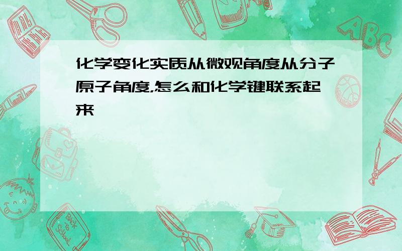 化学变化实质从微观角度从分子原子角度，怎么和化学键联系起来