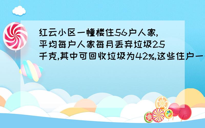 红云小区一幢楼住56户人家,平均每户人家每月丢弃垃圾25千克,其中可回收垃圾为42%,这些住户一个月丢弃的可回收垃圾是多少千克?