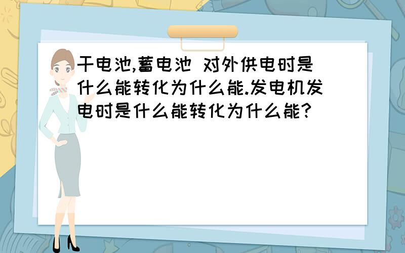 干电池,蓄电池 对外供电时是什么能转化为什么能.发电机发电时是什么能转化为什么能?