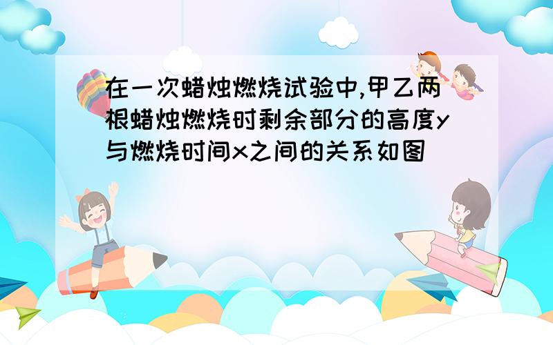 在一次蜡烛燃烧试验中,甲乙两根蜡烛燃烧时剩余部分的高度y与燃烧时间x之间的关系如图