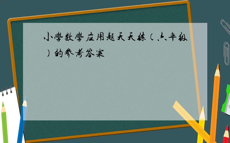 小学数学应用题天天练（六年级）的参考答案