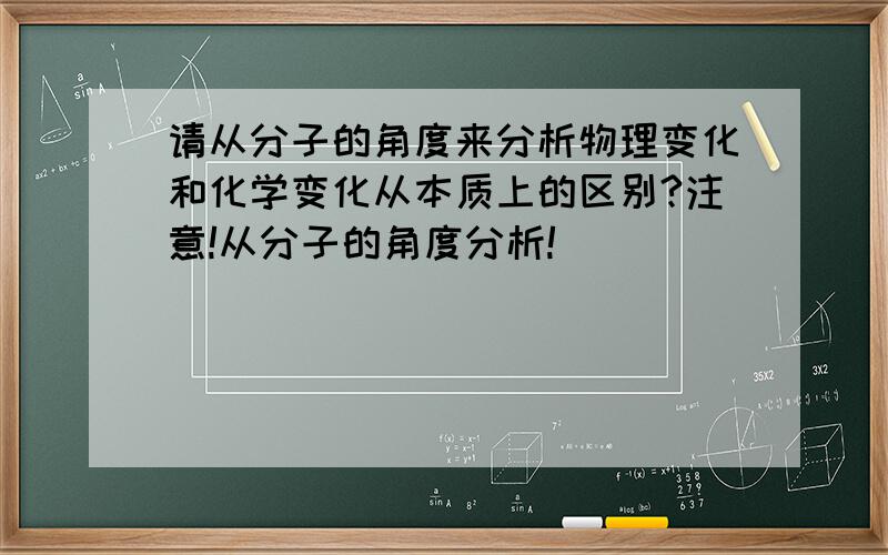 请从分子的角度来分析物理变化和化学变化从本质上的区别?注意!从分子的角度分析!