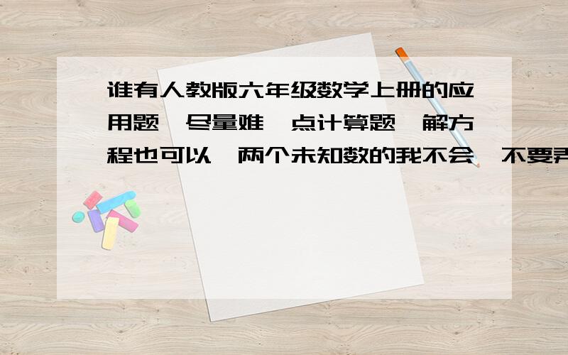 谁有人教版六年级数学上册的应用题,尽量难一点计算题、解方程也可以,两个未知数的我不会,不要弄出两个未知数的来