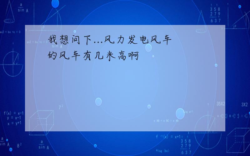 我想问下...风力发电风车 的风车有几米高啊