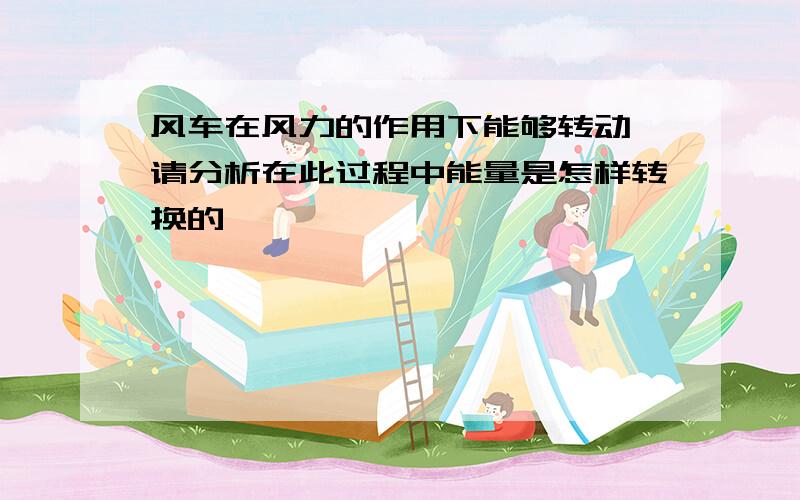 风车在风力的作用下能够转动,请分析在此过程中能量是怎样转换的