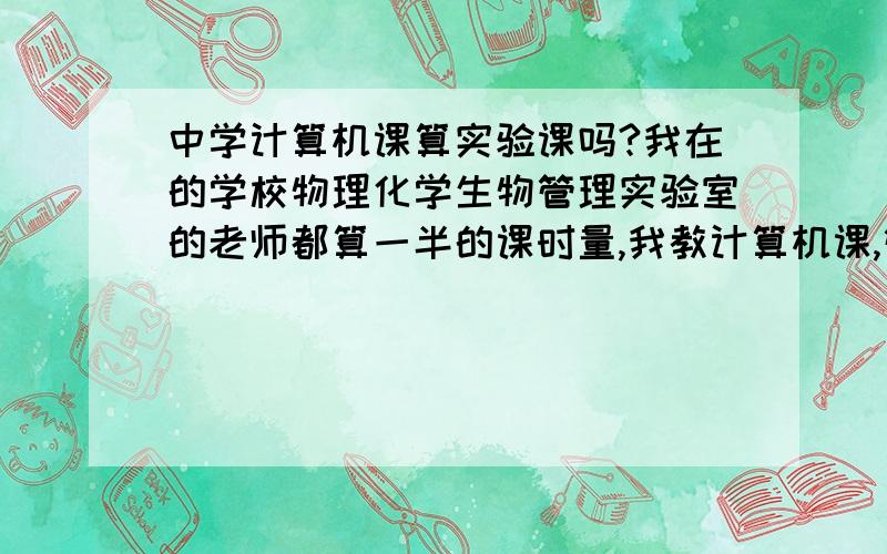 中学计算机课算实验课吗?我在的学校物理化学生物管理实验室的老师都算一半的课时量,我教计算机课,管理一个机房,每周14节课,7节在教室,7节在机房.有人知道计算机课符合中学实验标准吗?