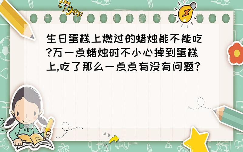 生日蛋糕上燃过的蜡烛能不能吃?万一点蜡烛时不小心掉到蛋糕上,吃了那么一点点有没有问题?