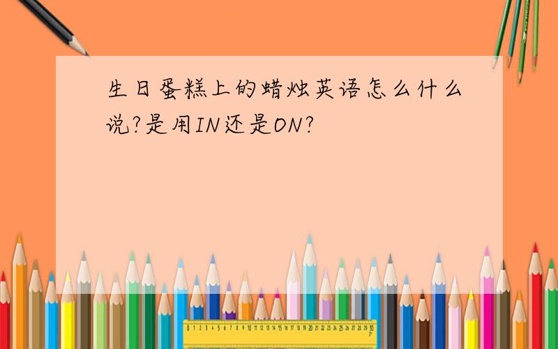 生日蛋糕上的蜡烛英语怎么什么说?是用IN还是ON?