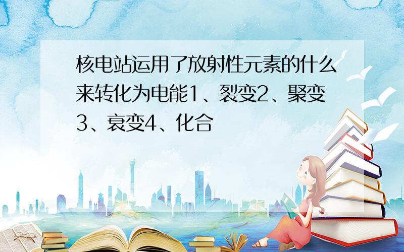 核电站运用了放射性元素的什么来转化为电能1、裂变2、聚变3、衰变4、化合