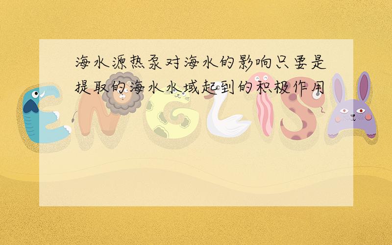 海水源热泵对海水的影响只要是提取的海水水域起到的积极作用