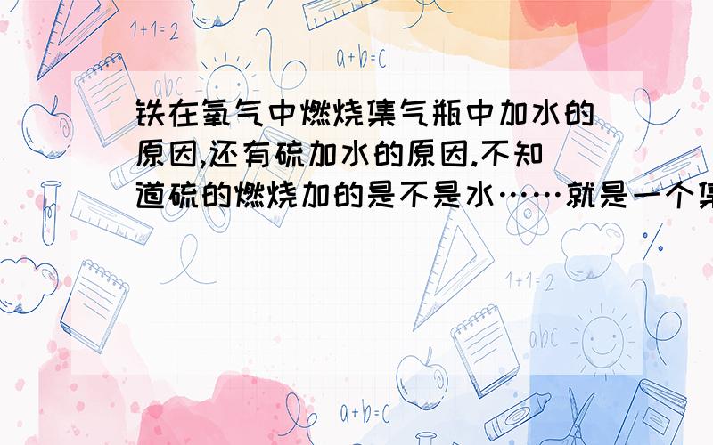 铁在氧气中燃烧集气瓶中加水的原因,还有硫加水的原因.不知道硫的燃烧加的是不是水……就是一个集气瓶还有燃烧尺底部加了点水.