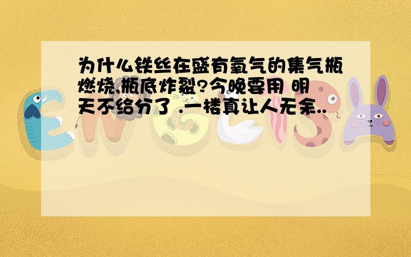 为什么铁丝在盛有氧气的集气瓶燃烧,瓶底炸裂?今晚要用 明天不给分了 .一楼真让人无余..