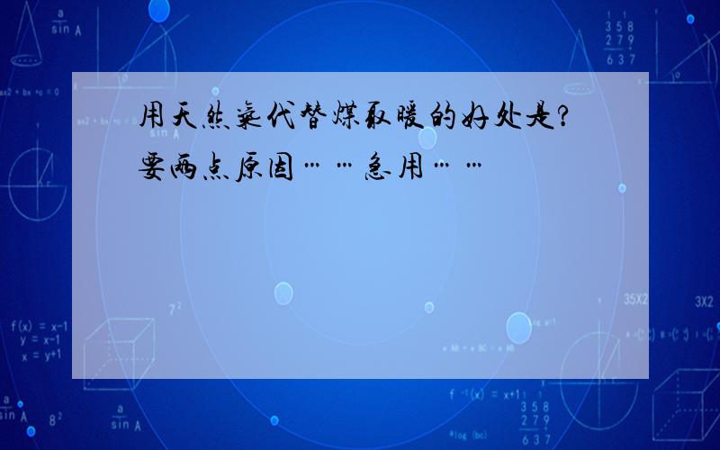 用天然气代替煤取暖的好处是?要两点原因……急用……