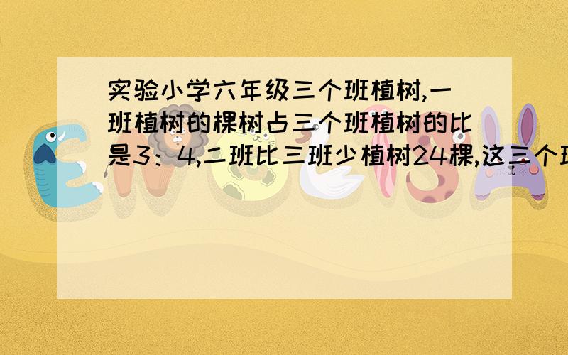 实验小学六年级三个班植树,一班植树的棵树占三个班植树的比是3：4,二班比三班少植树24棵,这三个班共植树多少棵?