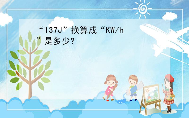 “137J”换算成“KW/h”是多少?