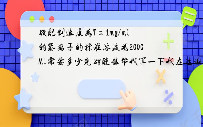 欲配制浓度为T=1mg/ml的氯离子的标准溶液为2000ML需要多少克硝酸银帮我算一下我在这谢谢了