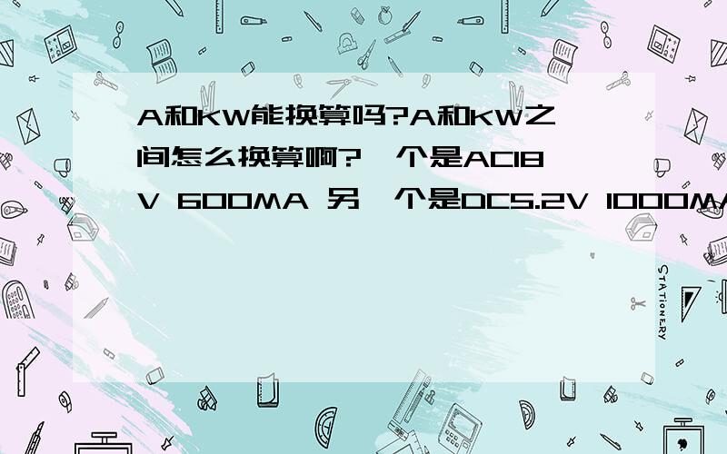 A和KW能换算吗?A和KW之间怎么换算啊?一个是AC18V 600MA 另一个是DC5.2V 1000MA 这两个功率都是多少啊?