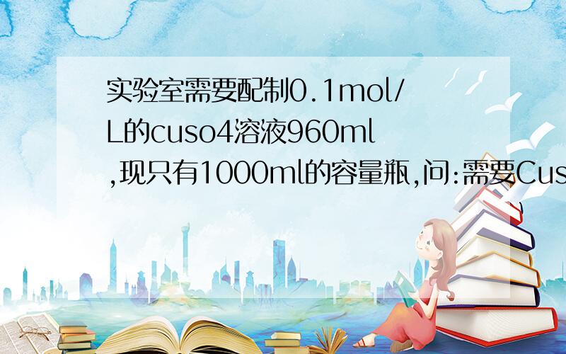 实验室需要配制0.1mol/L的cuso4溶液960ml,现只有1000ml的容量瓶,问:需要Cuso4多少克?Cuso4*5H2o多少克?