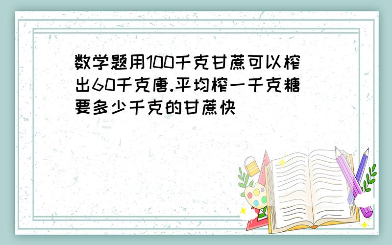 数学题用100千克甘蔗可以榨出60千克唐.平均榨一千克糖要多少千克的甘蔗快