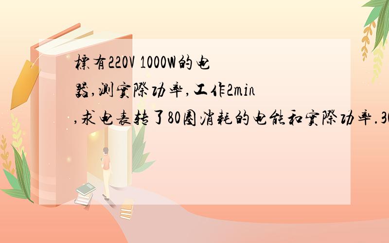 标有220V 1000W的电器,测实际功率,工作2min,求电表转了80圈消耗的电能和实际功率.3000r/KW 220v10A电能表KW。h36524220v 10A 50Hz3000r/KW。h