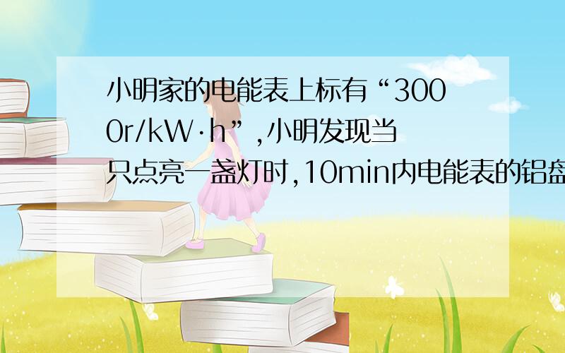 小明家的电能表上标有“3000r/kW·h”,小明发现当只点亮一盏灯时,10min内电能表的铝盘转了50圈,求电功率?是灯的电功率