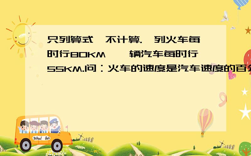 只列算式,不计算.一列火车每时行80KM,一辆汽车每时行55KM.问：火车的速度是汽车速度的百分之几?A我的答案是：80/55*100% B 而学校的答案是：80/55 请问A和B哪个正确?