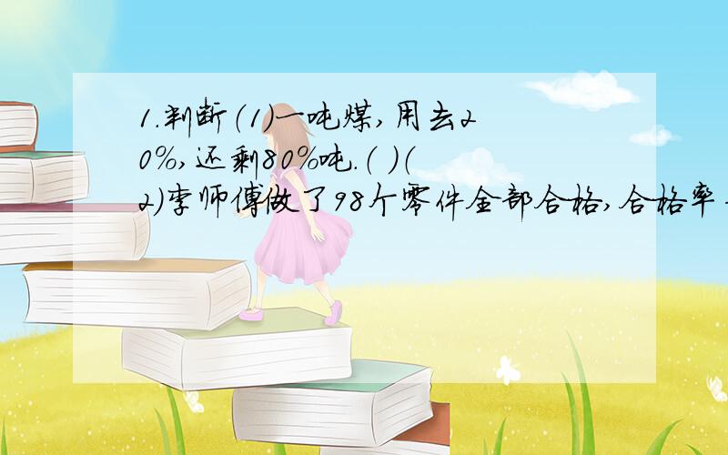 1.判断（1）一吨煤,用去20%,还剩80%吨.（ ）（2）李师傅做了98个零件全部合格,合格率为98%.（ ）（3）2里面有200个1%.（ ）（4）20.5%扩大100倍,是2.05.（ ）（5）甲乙两数相等,则甲数的四分之一与