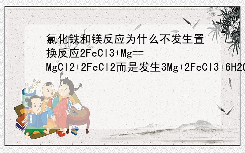 氯化铁和镁反应为什么不发生置换反应2FeCl3+Mg==MgCl2+2FeCl2而是发生3Mg+2FeCl3+6H2O==3MgCl2+2Fe（OH）3+3H2