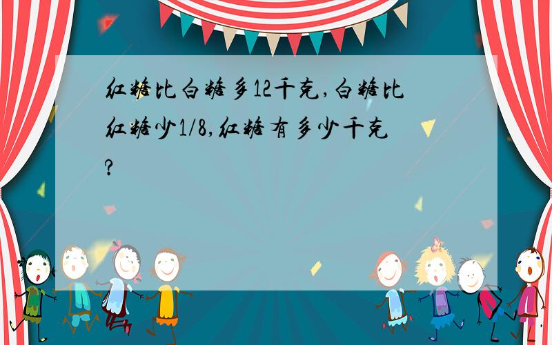 红糖比白糖多12千克,白糖比红糖少1/8,红糖有多少千克?