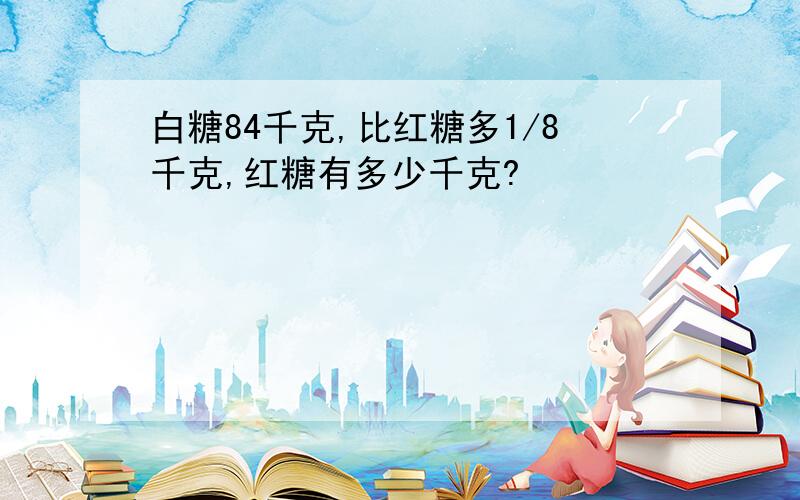 白糖84千克,比红糖多1/8千克,红糖有多少千克?