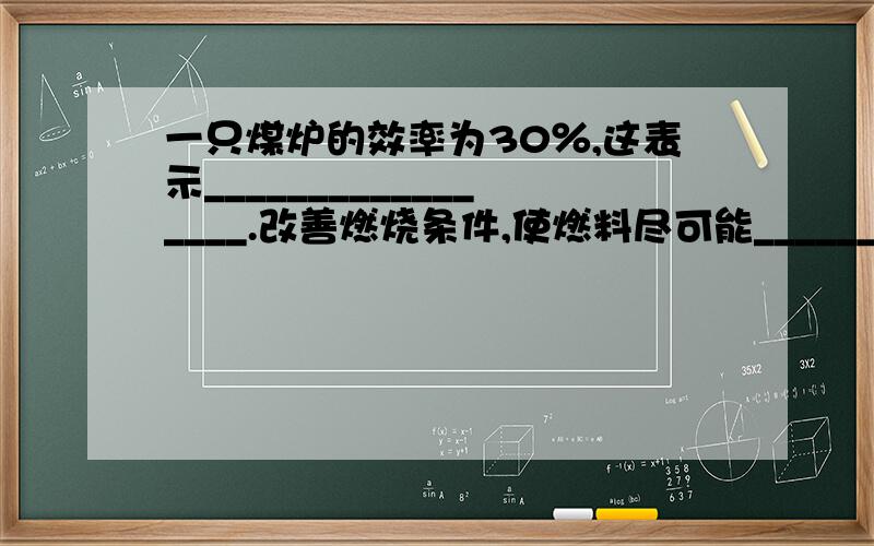 一只煤炉的效率为30％,这表示_________________.改善燃烧条件,使燃料尽可能_______,同时尽可能_______是节约燃料的一项很重要的工作