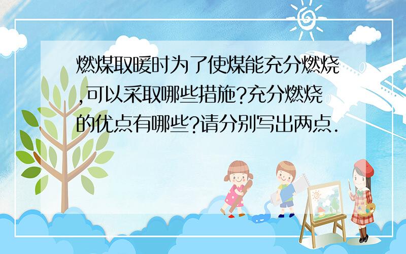 燃煤取暖时为了使煤能充分燃烧,可以采取哪些措施?充分燃烧的优点有哪些?请分别写出两点.