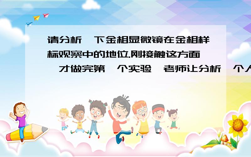 请分析一下金相显微镜在金相样标观察中的地位.刚接触这方面,才做完第一个实验,老师让分析,个人对这方面不是很了解希望回答长一点的,实验报告上要用.