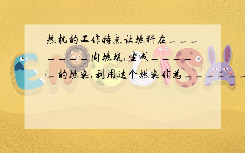 热机的工作特点让燃料在_______内燃烧,生成_____的燃气,利用这个燃气作为______去推动_______.