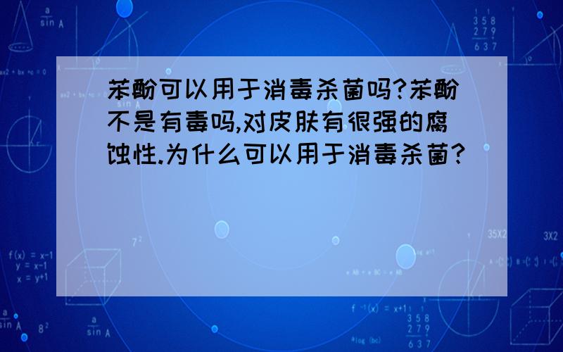 苯酚可以用于消毒杀菌吗?苯酚不是有毒吗,对皮肤有很强的腐蚀性.为什么可以用于消毒杀菌?