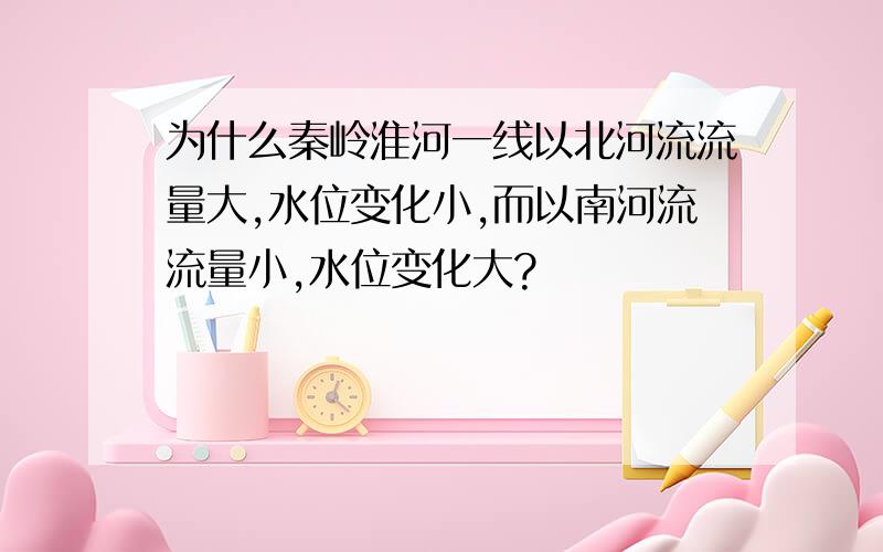 为什么秦岭淮河一线以北河流流量大,水位变化小,而以南河流流量小,水位变化大?