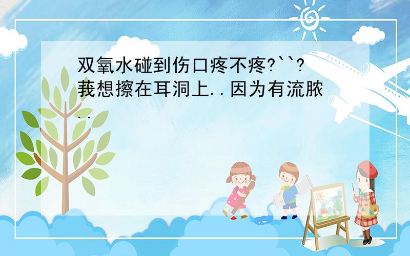 双氧水碰到伤口疼不疼?``?莪想擦在耳洞上..因为有流脓..