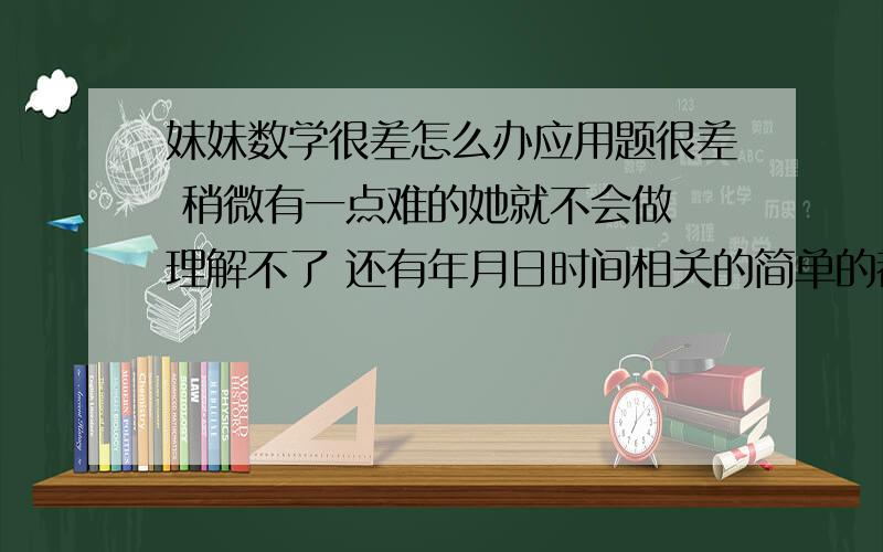 妹妹数学很差怎么办应用题很差 稍微有一点难的她就不会做 理解不了 还有年月日时间相关的简单的都不会 就比如 奥运会是8月8日开幕 24日闭幕 共举办多少天 我是农村的 没有家教的 怎么