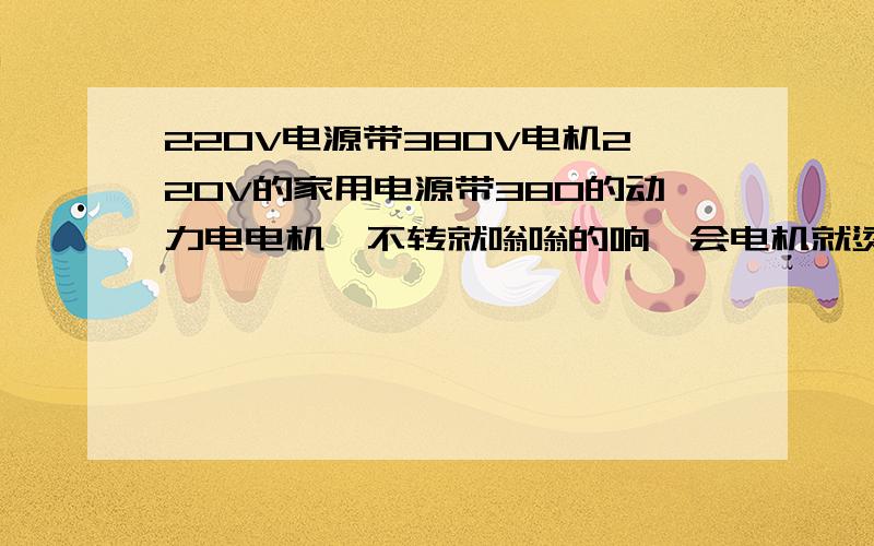 220V电源带380V电机220V的家用电源带380的动力电电机,不转就嗡嗡的响一会电机就烫手,有什么后果?有什么解决的办法吗?说术语爬!关键是今天它转了.正常的转了!家伙还时不常的耍点小脾气!