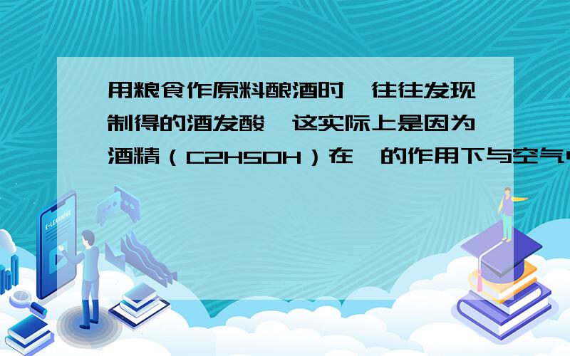 用粮食作原料酿酒时,往往发现制得的酒发酸,这实际上是因为酒精（C2H5OH）在酶的作用下与空气中的氧气作要最好的