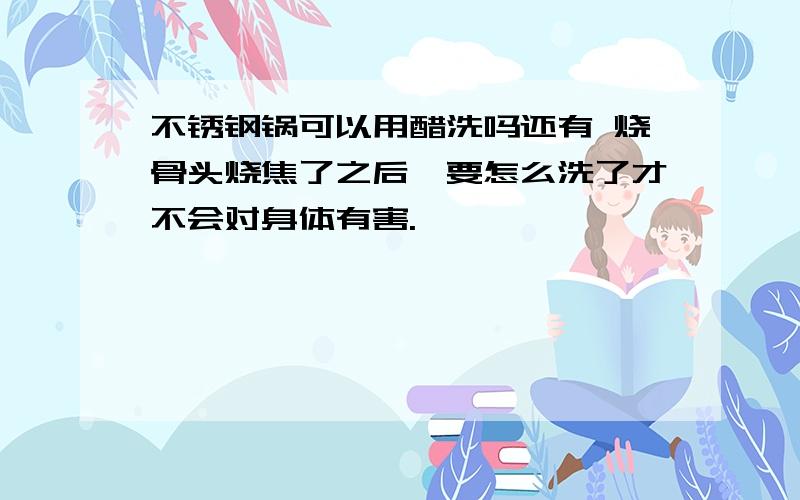 不锈钢锅可以用醋洗吗还有 烧骨头烧焦了之后,要怎么洗了才不会对身体有害.