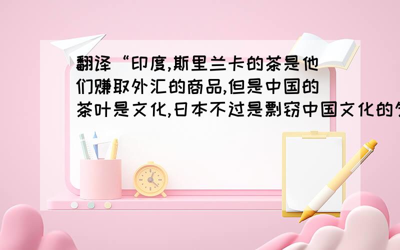 翻译“印度,斯里兰卡的茶是他们赚取外汇的商品,但是中国的茶叶是文化,日本不过是剽窃中国文化的乞丐